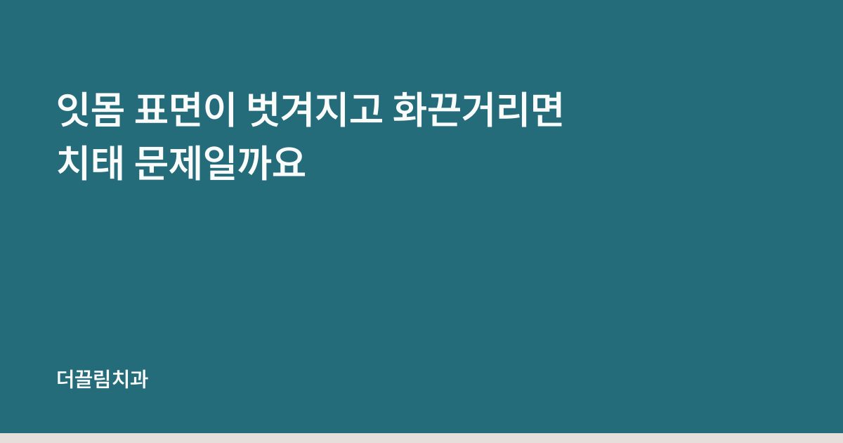 잇몸 표면이 벗겨지고 화끈거리면 치태 문제일까요