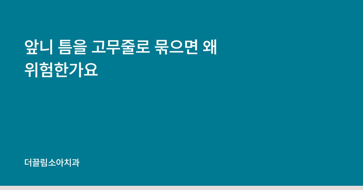 앞니 틈을 고무줄로 묶으면 왜 위험한가요