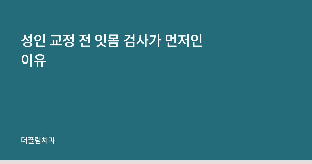 성인 교정 전 잇몸 검사가 먼저인 이유