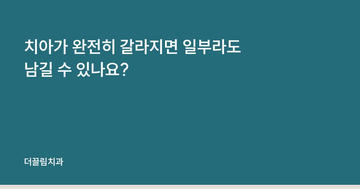 치아가 완전히 갈라지면 일부라도 남길 수 있나요?