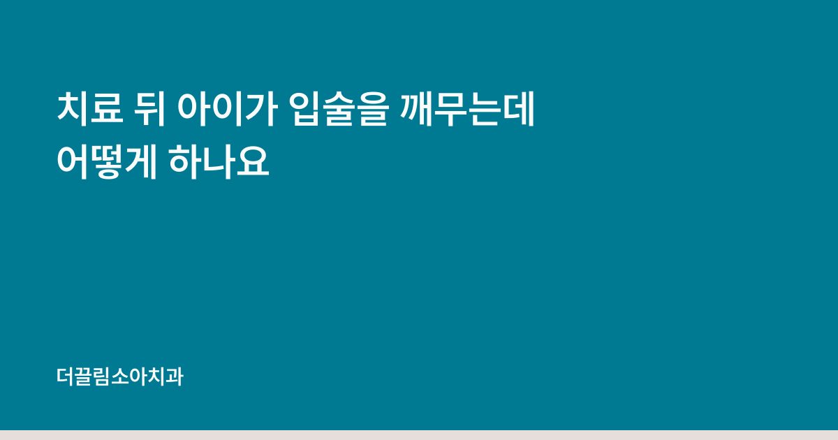 치료 뒤 아이가 입술을 깨무는데 어떻게 하나요