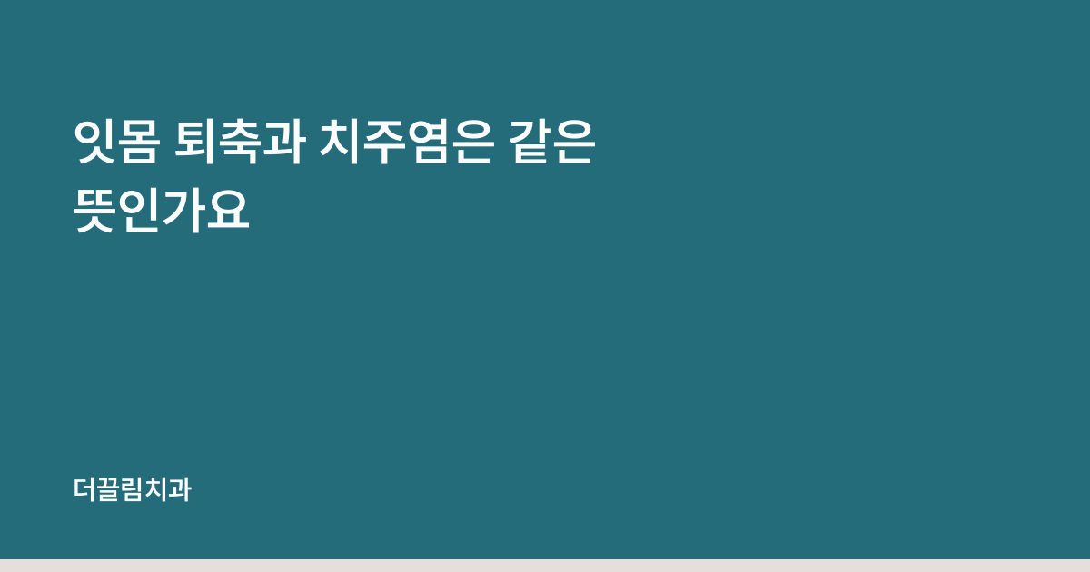 잇몸 퇴축과 치주염은 같은 뜻인가요