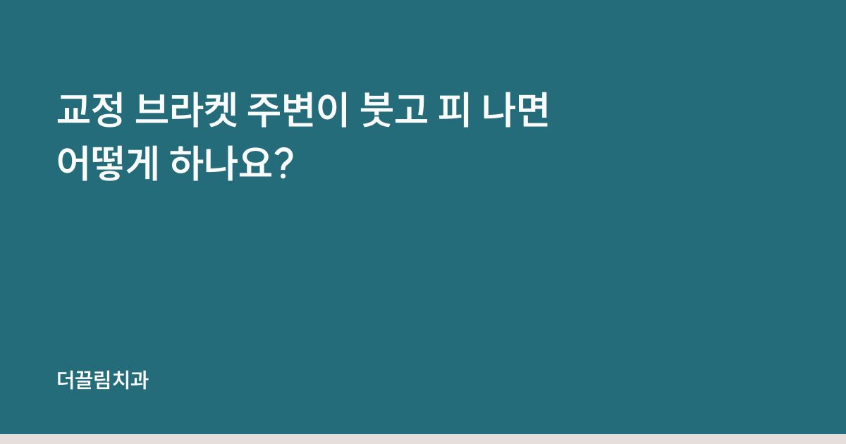교정 브라켓 주변이 붓고 피 나면 어떻게 하나요?
