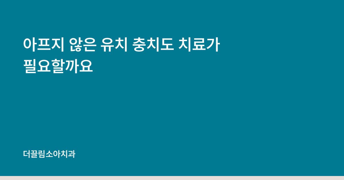아프지 않은 유치 충치도 치료가 필요할까요