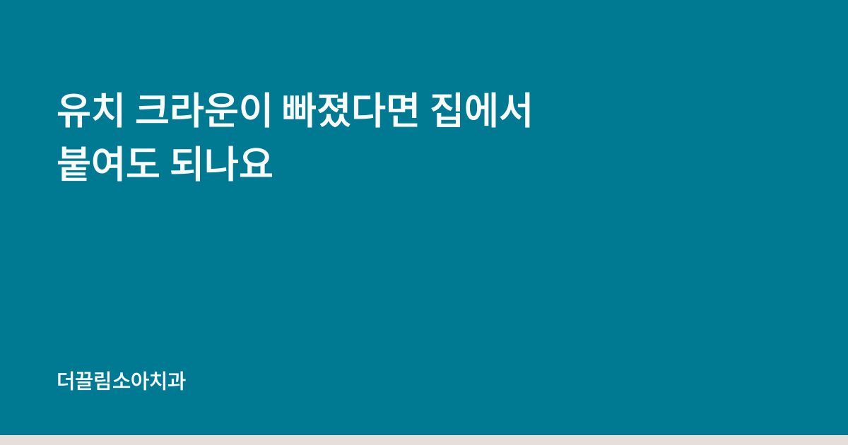 유치 크라운이 빠졌다면 집에서 붙여도 되나요