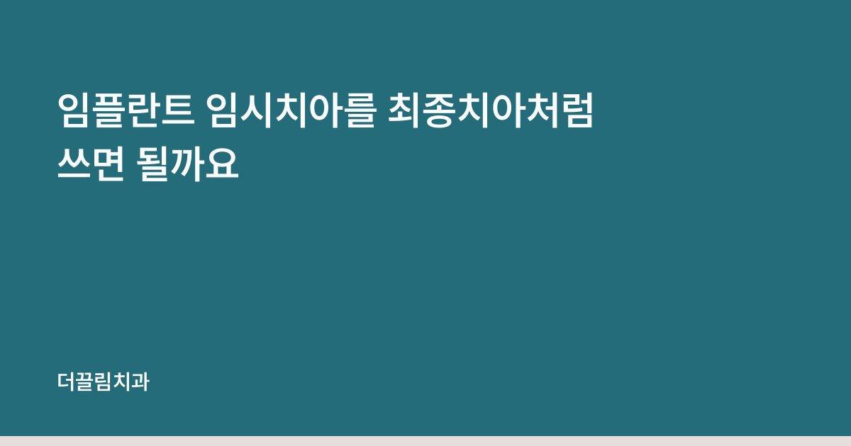 임플란트 임시치아를 최종치아처럼 쓰면 될까요