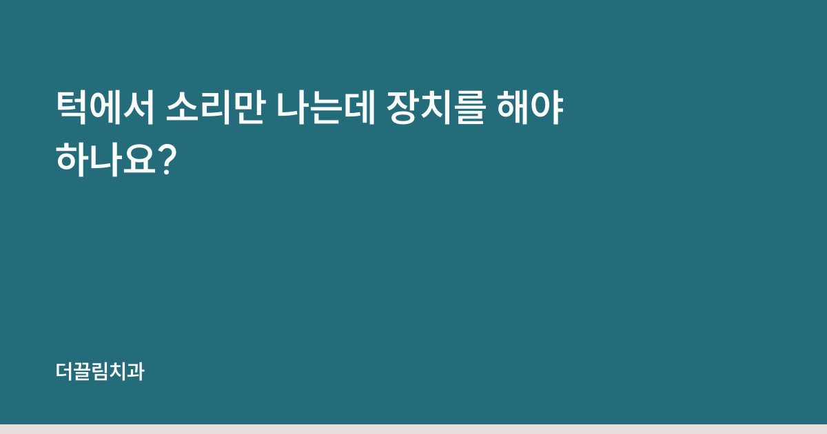 턱에서 소리만 나는데 장치를 해야 하나요?