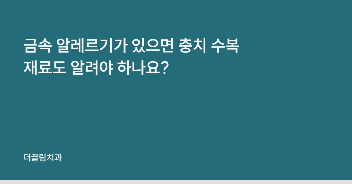 금속 알레르기가 있으면 충치 수복 재료도 알려야 하나요?