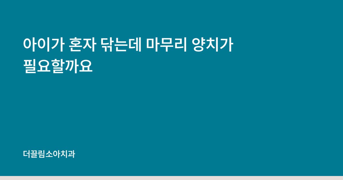아이가 혼자 닦는데 마무리 양치가 필요할까요
