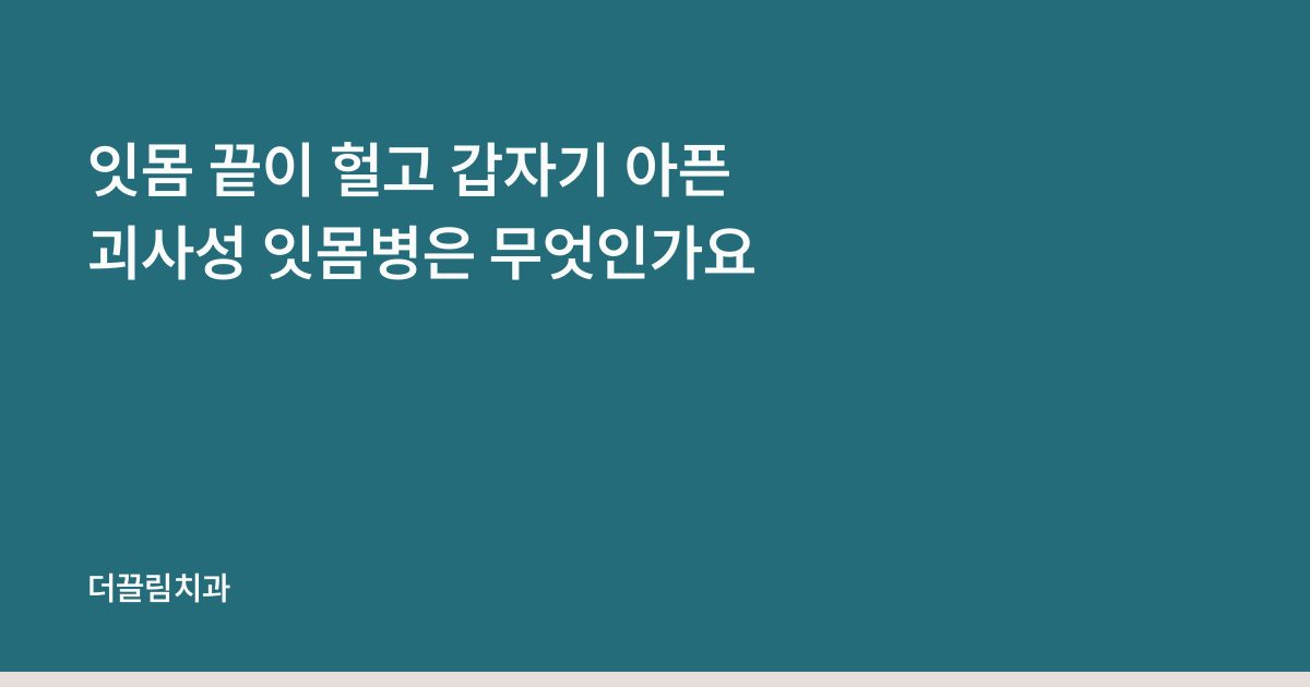 잇몸 끝이 헐고 갑자기 아픈 괴사성 잇몸병은 무엇인가요